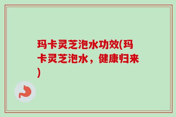 玛卡灵芝泡水功效(玛卡灵芝泡水,健康归来) 玛卡灵芝泡水功效(玛卡灵芝泡水,健康归来)