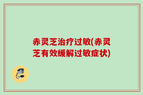 赤灵芝(赤灵芝有效缓解症状) 赤灵芝(赤灵芝有效缓解症状)