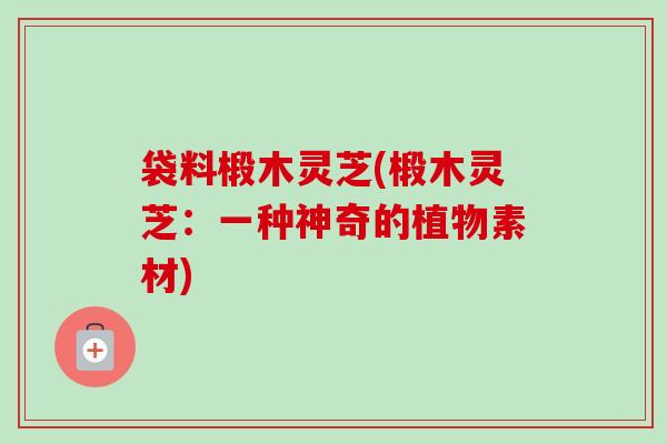 袋料椴木灵芝(椴木灵芝：一种神奇的植物素材)
