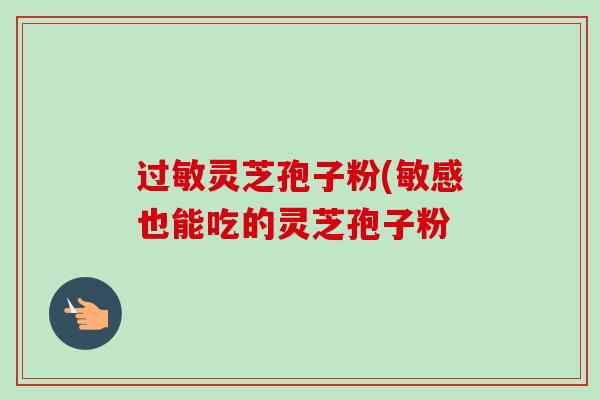 灵芝孢子粉(敏感也能吃的灵芝孢子粉
