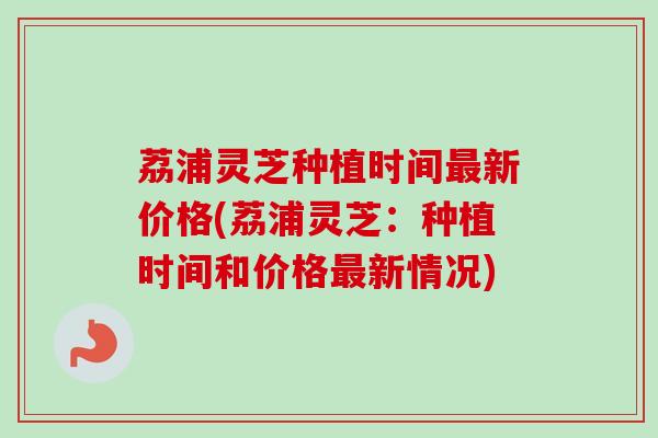 荔浦灵芝种植时间新价格(荔浦灵芝:种植时间和价格新情况) 荔浦灵芝种植时间新价格(荔浦灵芝:种植时间和价格新情况)