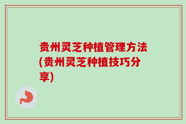 贵州灵芝种植管理方法(贵州灵芝种植技巧分享)
