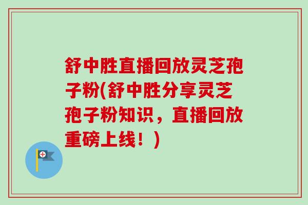 舒中胜直播回放灵芝孢子粉(舒中胜分享灵芝孢子粉知识，直播回放重磅上线！)
