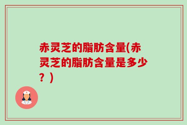 赤灵芝的脂肪含量(赤灵芝的脂肪含量是多少?) 赤灵芝的脂肪含量(赤灵芝的脂肪含量是多少?)