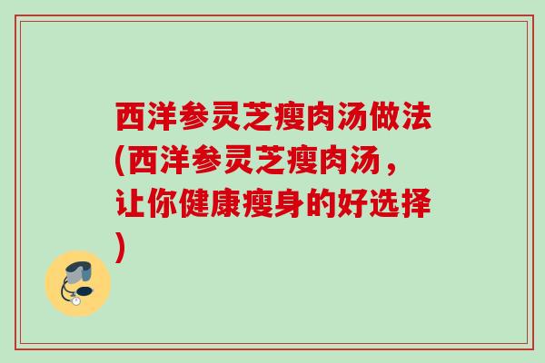 西洋参灵芝瘦肉汤做法(西洋参灵芝瘦肉汤，让你健康瘦身的好选择)