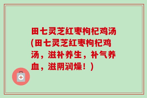 田七灵芝红枣枸杞鸡汤(田七灵芝红枣枸杞鸡汤,滋补养生,,滋阴润燥!) 田七灵芝红枣枸杞鸡汤(田七灵芝红枣枸杞鸡汤,滋补养生,,滋阴润燥!)