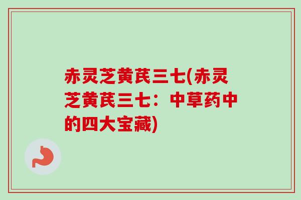 赤灵芝黄芪三七(赤灵芝黄芪三七:中草药中的四大宝藏) 赤灵芝黄芪三七(赤灵芝黄芪三七:中草药中的四大宝藏)