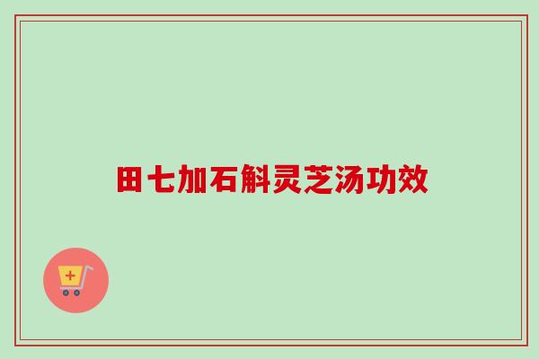田七加石斛灵芝汤功效 田七加石斛灵芝汤功效