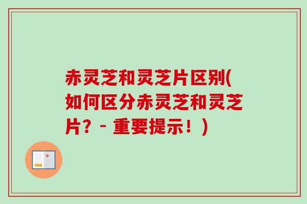 赤灵芝和灵芝片区别(如何区分赤灵芝和灵芝片?- 重要提示!) 赤灵芝和灵芝片区别(如何区分赤灵芝和灵芝片?- 重要提示!)