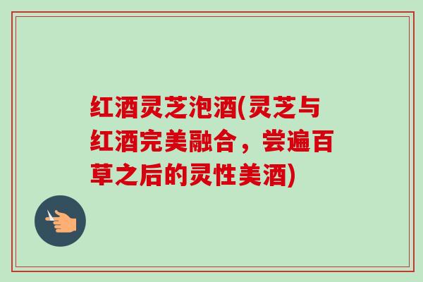 红酒灵芝泡酒(灵芝与红酒完美融合,尝遍百草之后的灵性美酒) 红酒灵芝泡酒(灵芝与红酒完美融合,尝遍百草之后的灵性美酒)