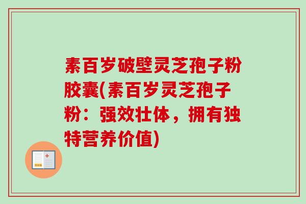 素百岁破壁灵芝孢子粉胶囊(素百岁灵芝孢子粉：强效壮体，拥有独特营养价值)