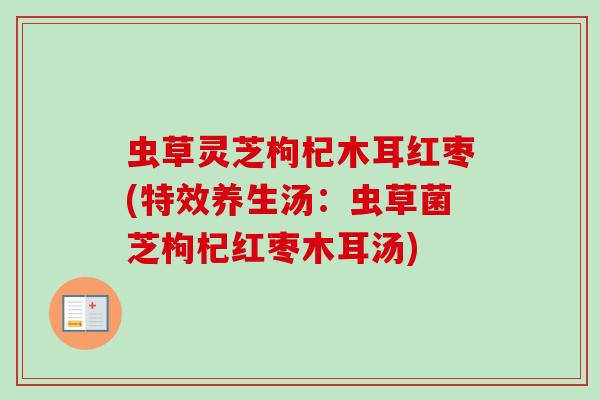 虫草灵芝枸杞木耳红枣(特效养生汤:虫草菌芝枸杞红枣木耳汤) 虫草灵芝枸杞木耳红枣(特效养生汤:虫草菌芝枸杞红枣木耳汤)