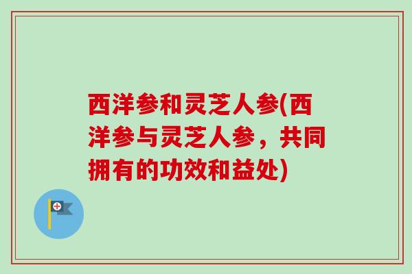 西洋参和灵芝人参(西洋参与灵芝人参,共同拥有的功效和益处) 西洋参和灵芝人参(西洋参与灵芝人参,共同拥有的功效和益处)