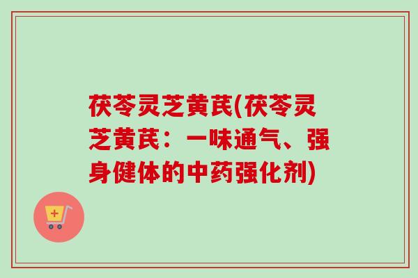 茯苓灵芝黄芪(茯苓灵芝黄芪:一味通气、强身健体的强化剂) 茯苓灵芝黄芪(茯苓灵芝黄芪:一味通气、强身健体的强化剂)