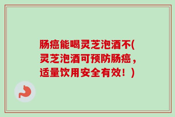 肠能喝灵芝泡酒不(灵芝泡酒可肠,适量饮用安全有效!) 肠能喝灵芝泡酒不(灵芝泡酒可肠,适量饮用安全有效!)
