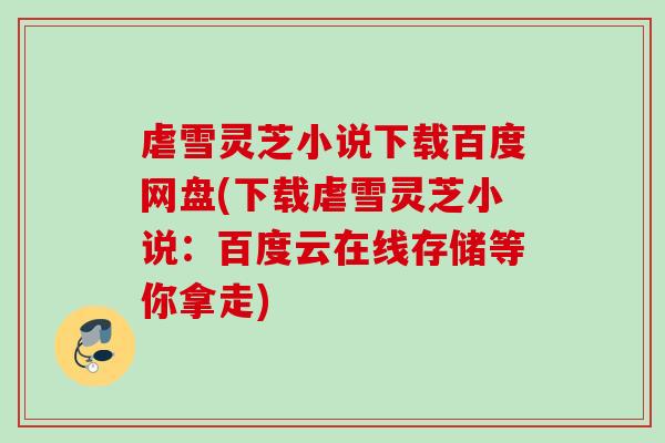 虐雪灵芝小说下载百度网盘(下载虐雪灵芝小说:百度云在线存储等你拿走) 虐雪灵芝小说下载百度网盘(下载虐雪灵芝小说:百度云在线存储等你拿走)