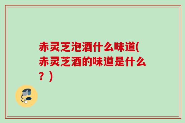 赤灵芝泡酒什么味道(赤灵芝酒的味道是什么?) 赤灵芝泡酒什么味道(赤灵芝酒的味道是什么?)