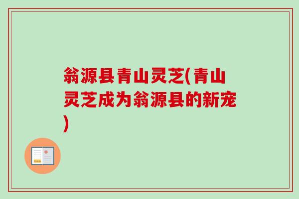 翁源县青山灵芝(青山灵芝成为翁源县的新宠)