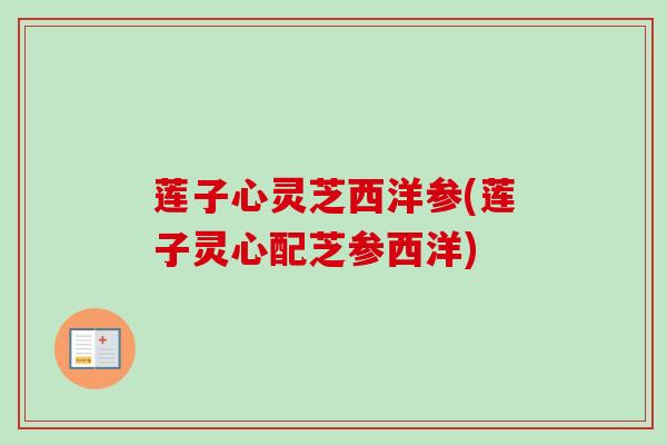 莲子心灵芝西洋参(莲子灵心配芝参西洋)
