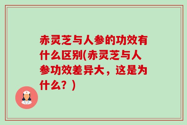 赤灵芝与人参的功效有什么区别(赤灵芝与人参功效差异大,这是为什么?) 赤灵芝与人参的功效有什么区别(赤灵芝与人参功效差异大,这是为什么?)