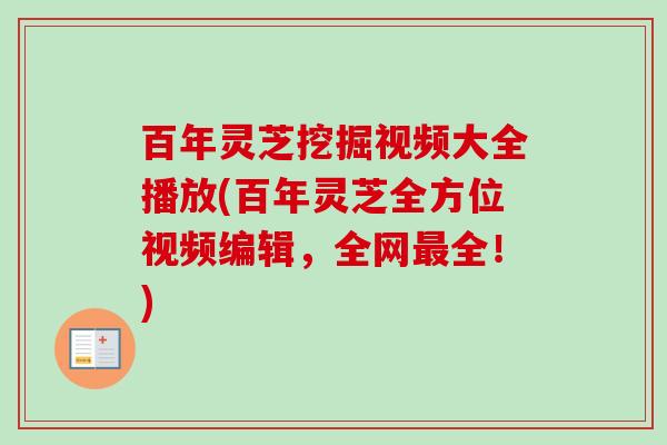 百年灵芝挖掘视频大全播放(百年灵芝全方位视频编辑,全网全!) 百年灵芝挖掘视频大全播放(百年灵芝全方位视频编辑,全网全!)