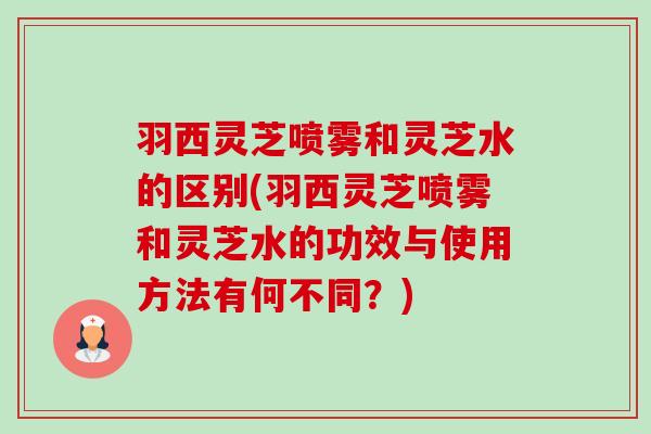 羽西灵芝喷雾和灵芝水的区别(羽西灵芝喷雾和灵芝水的功效与使用方法有何不同?) 羽西灵芝喷雾和灵芝水的区别(羽西灵芝喷雾和灵芝水的功效与使用方法有何不同?)