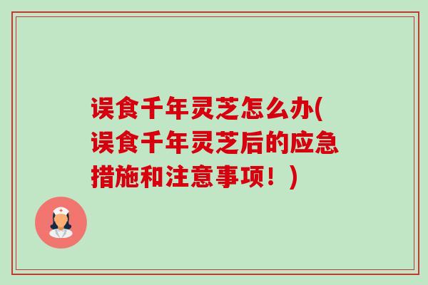 误食千年灵芝怎么办(误食千年灵芝后的应急措施和注意事项!) 误食千年灵芝怎么办(误食千年灵芝后的应急措施和注意事项!)