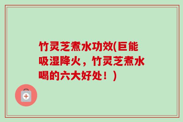 竹灵芝煮水功效(巨能吸湿降火，竹灵芝煮水喝的六大好处！)