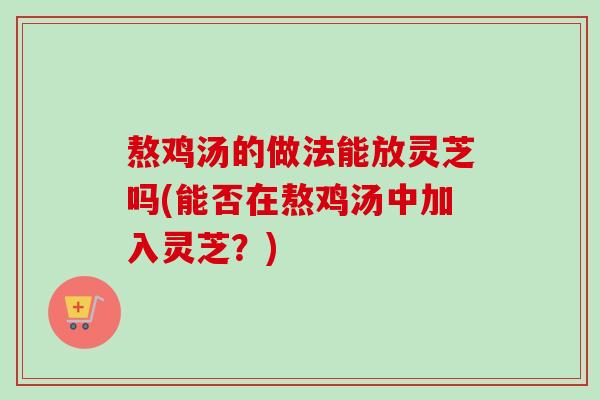 熬鸡汤的做法能放灵芝吗(能否在熬鸡汤中加入灵芝?) 熬鸡汤的做法能放灵芝吗(能否在熬鸡汤中加入灵芝?)