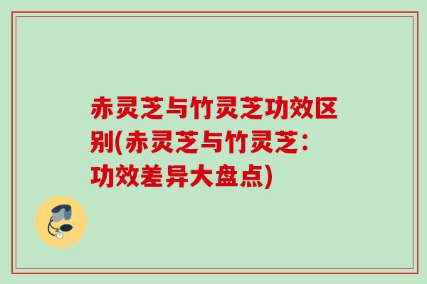 赤灵芝与竹灵芝功效区别(赤灵芝与竹灵芝:功效差异大盘点) 赤灵芝与竹灵芝功效区别(赤灵芝与竹灵芝:功效差异大盘点)