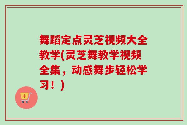 舞蹈定点灵芝视频大全教学(灵芝舞教学视频全集,动感舞步轻松学习!) 舞蹈定点灵芝视频大全教学(灵芝舞教学视频全集,动感舞步轻松学习!)