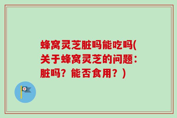 蜂窝灵芝脏吗能吃吗(关于蜂窝灵芝的问题:脏吗?能否食用?) 蜂窝灵芝脏吗能吃吗(关于蜂窝灵芝的问题:脏吗?能否食用?)
