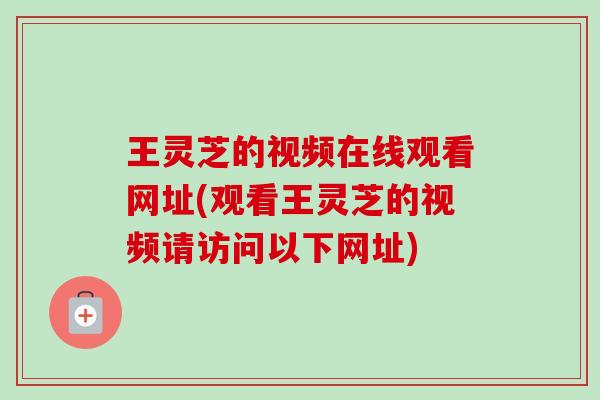 王灵芝的视频在线观看网址(观看王灵芝的视频请访问以下网址) 王灵芝的视频在线观看网址(观看王灵芝的视频请访问以下网址)