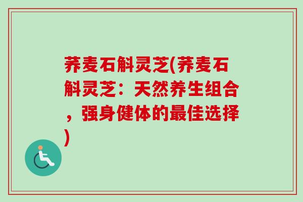 荞麦石斛灵芝(荞麦石斛灵芝:天然养生组合,强身健体的佳选择) 荞麦石斛灵芝(荞麦石斛灵芝:天然养生组合,强身健体的佳选择)