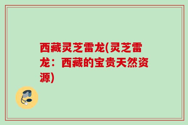 西藏灵芝雷龙(灵芝雷龙：西藏的宝贵天然资源)