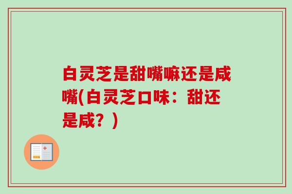 白灵芝是甜嘴嘛还是咸嘴(白灵芝口味:甜还是咸?) 白灵芝是甜嘴嘛还是咸嘴(白灵芝口味:甜还是咸?)