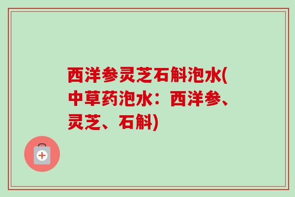 西洋参灵芝石斛泡水(中草药泡水:西洋参、灵芝、石斛) 西洋参灵芝石斛泡水(中草药泡水:西洋参、灵芝、石斛)
