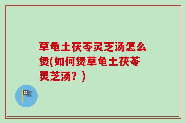 草龟土茯苓灵芝汤怎么煲(如何煲草龟土茯苓灵芝汤？)