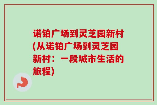 诺铂广场到灵芝园新村(从诺铂广场到灵芝园新村:一段城市生活的旅程) 诺铂广场到灵芝园新村(从诺铂广场到灵芝园新村:一段城市生活的旅程)