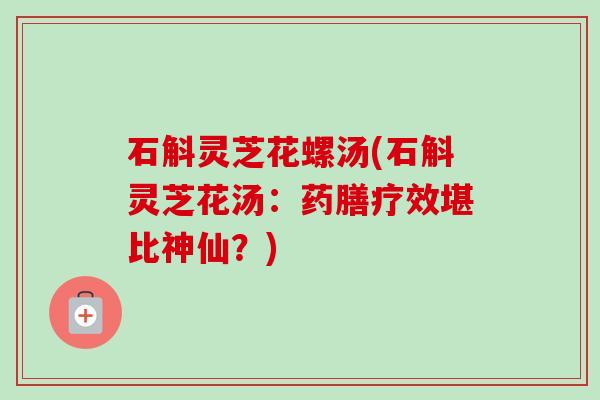 石斛灵芝花螺汤(石斛灵芝花汤:药膳疗效堪比神仙?) 石斛灵芝花螺汤(石斛灵芝花汤:药膳疗效堪比神仙?)