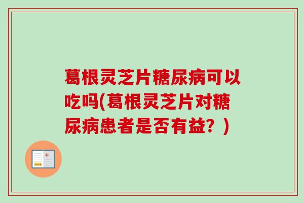 葛根灵芝片可以吃吗(葛根灵芝片对患者是否有益?) 葛根灵芝片可以吃吗(葛根灵芝片对患者是否有益?)