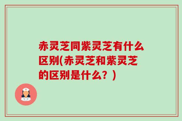 赤灵芝同紫灵芝有什么区别(赤灵芝和紫灵芝的区别是什么?) 赤灵芝同紫灵芝有什么区别(赤灵芝和紫灵芝的区别是什么?)