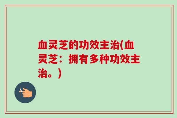 灵芝的功效主(灵芝:拥有多种功效主。) 灵芝的功效主(灵芝:拥有多种功效主。)