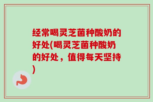 经常喝灵芝菌种酸奶的好处(喝灵芝菌种酸奶的好处,值得每天坚持) 经常喝灵芝菌种酸奶的好处(喝灵芝菌种酸奶的好处,值得每天坚持)