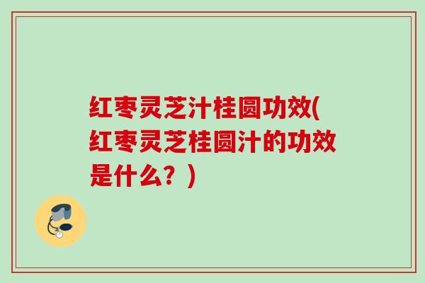 红枣灵芝汁桂圆功效(红枣灵芝桂圆汁的功效是什么?) 红枣灵芝汁桂圆功效(红枣灵芝桂圆汁的功效是什么?)