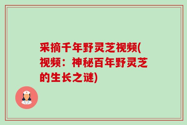 采摘千年野灵芝视频(视频:神秘百年野灵芝的生长之谜) 采摘千年野灵芝视频(视频:神秘百年野灵芝的生长之谜)
