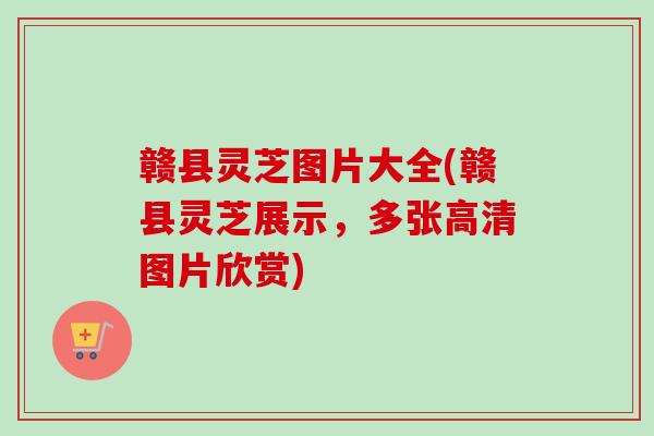 赣县灵芝图片大全(赣县灵芝展示,多张高清图片欣赏) 赣县灵芝图片大全(赣县灵芝展示,多张高清图片欣赏)