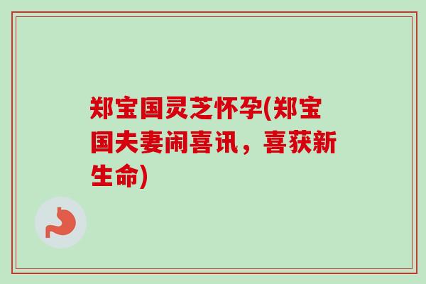 郑宝国灵芝怀孕(郑宝国夫妻闹喜讯,喜获新生命) 郑宝国灵芝怀孕(郑宝国夫妻闹喜讯,喜获新生命)