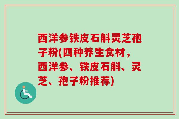 西洋参铁皮石斛灵芝孢子粉(四种养生食材,西洋参、铁皮石斛、灵芝、孢子粉推荐) 西洋参铁皮石斛灵芝孢子粉(四种养生食材,西洋参、铁皮石斛、灵芝、孢子粉推荐)