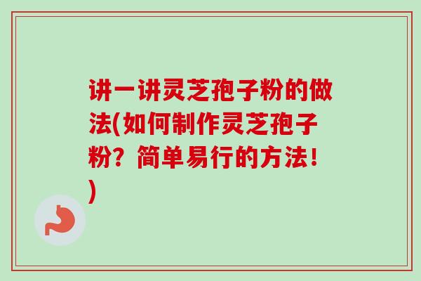 讲一讲灵芝孢子粉的做法(如何制作灵芝孢子粉？简单易行的方法！)